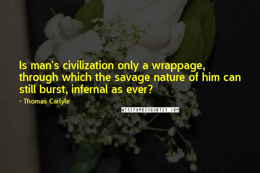 Thomas Carlyle Quotes: Is man's civilization only a wrappage, through which the savage nature of him can still burst, infernal as ever?