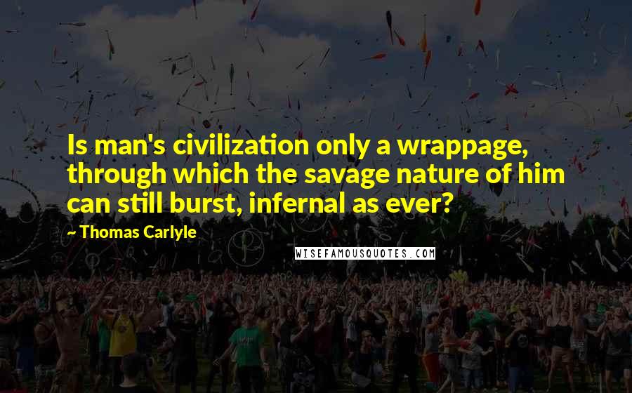 Thomas Carlyle Quotes: Is man's civilization only a wrappage, through which the savage nature of him can still burst, infernal as ever?