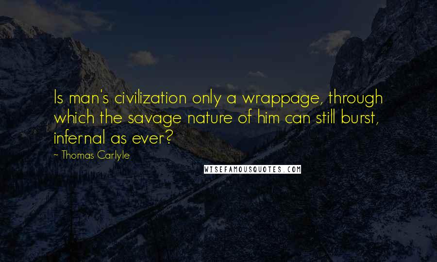 Thomas Carlyle Quotes: Is man's civilization only a wrappage, through which the savage nature of him can still burst, infernal as ever?