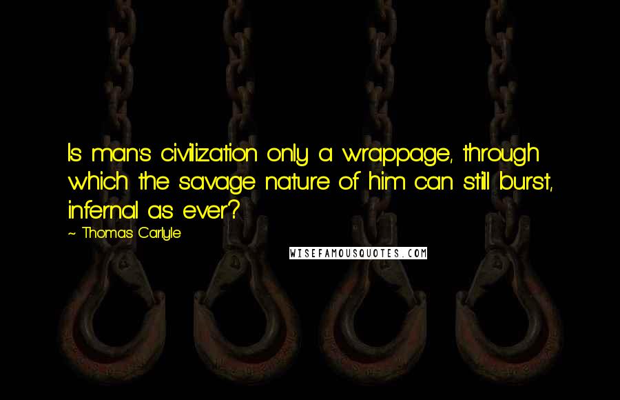 Thomas Carlyle Quotes: Is man's civilization only a wrappage, through which the savage nature of him can still burst, infernal as ever?