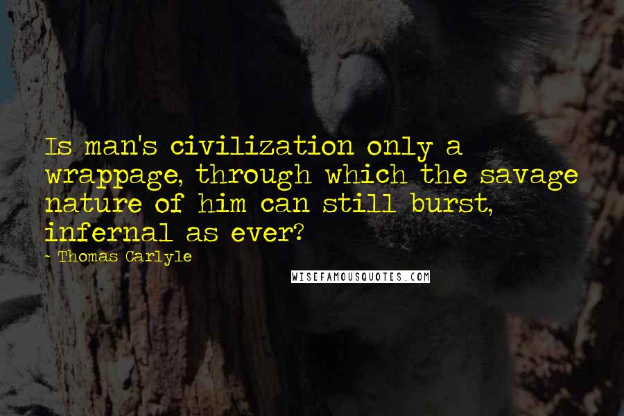 Thomas Carlyle Quotes: Is man's civilization only a wrappage, through which the savage nature of him can still burst, infernal as ever?