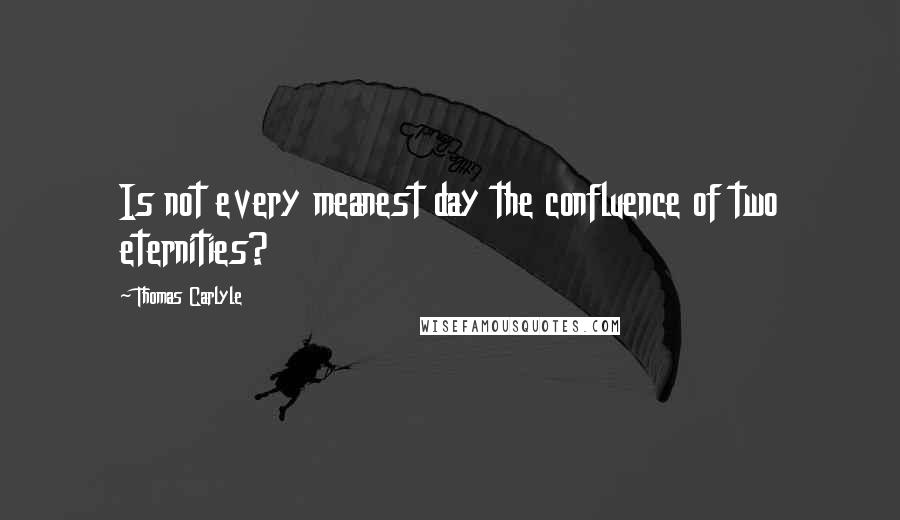 Thomas Carlyle Quotes: Is not every meanest day the confluence of two eternities?