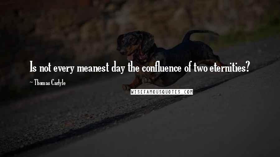 Thomas Carlyle Quotes: Is not every meanest day the confluence of two eternities?