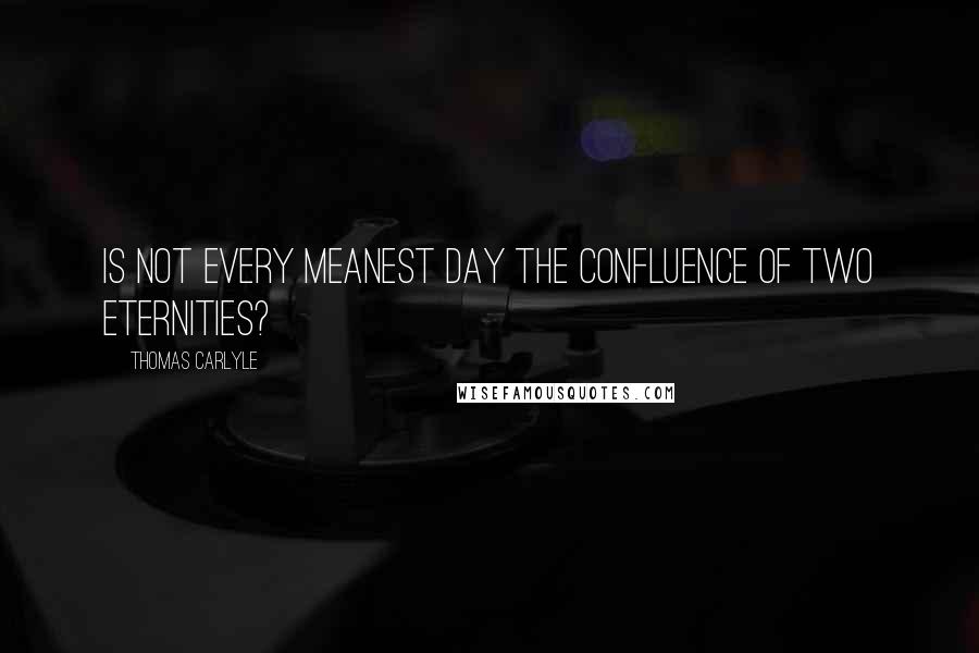 Thomas Carlyle Quotes: Is not every meanest day the confluence of two eternities?