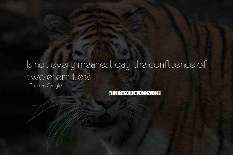 Thomas Carlyle Quotes: Is not every meanest day the confluence of two eternities?