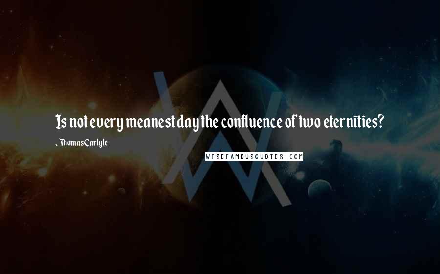 Thomas Carlyle Quotes: Is not every meanest day the confluence of two eternities?