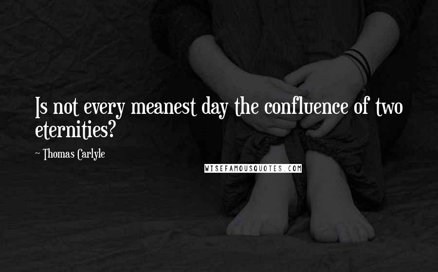 Thomas Carlyle Quotes: Is not every meanest day the confluence of two eternities?