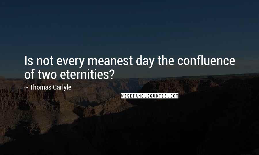 Thomas Carlyle Quotes: Is not every meanest day the confluence of two eternities?