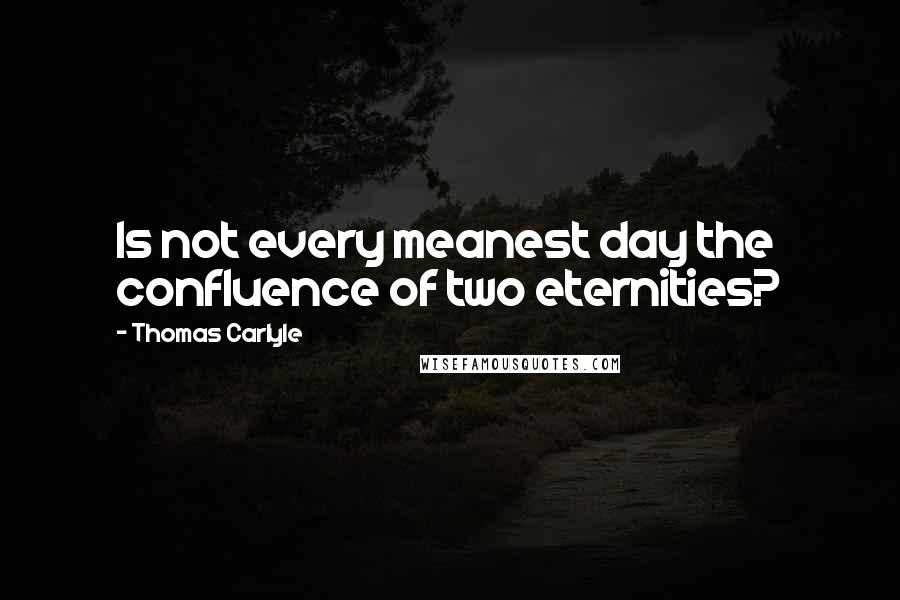 Thomas Carlyle Quotes: Is not every meanest day the confluence of two eternities?