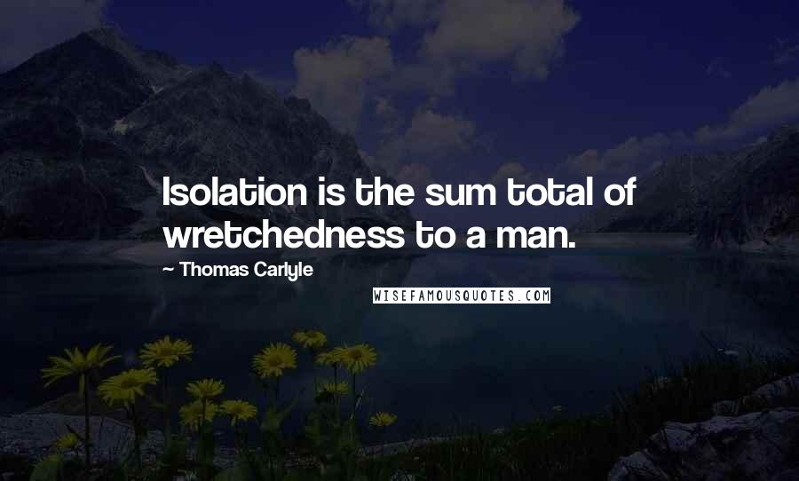 Thomas Carlyle Quotes: Isolation is the sum total of wretchedness to a man.