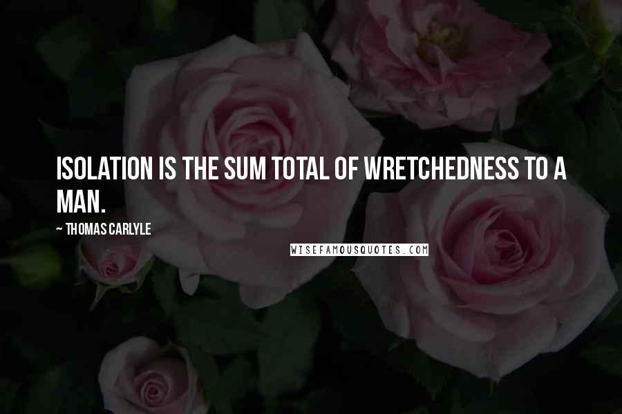 Thomas Carlyle Quotes: Isolation is the sum total of wretchedness to a man.