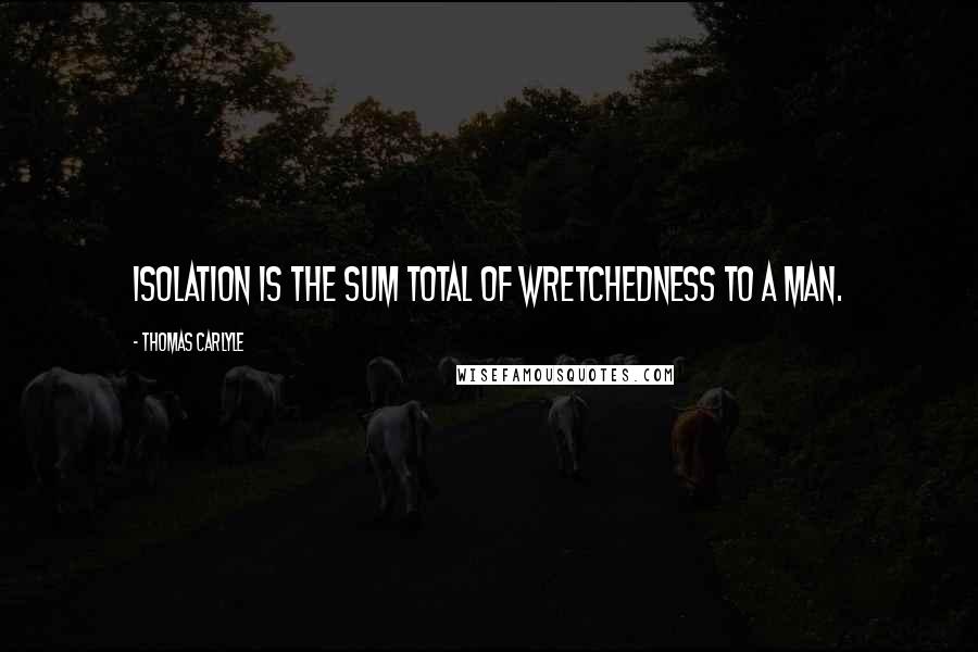 Thomas Carlyle Quotes: Isolation is the sum total of wretchedness to a man.