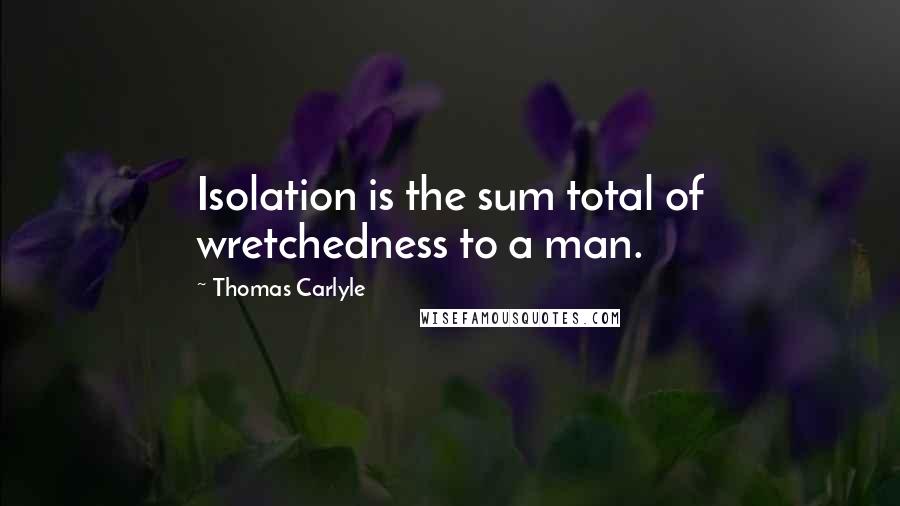 Thomas Carlyle Quotes: Isolation is the sum total of wretchedness to a man.