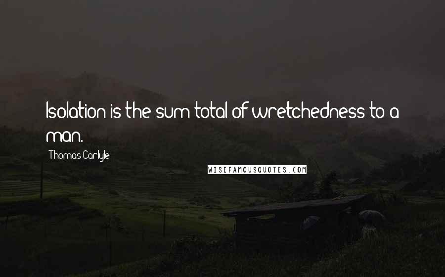 Thomas Carlyle Quotes: Isolation is the sum total of wretchedness to a man.