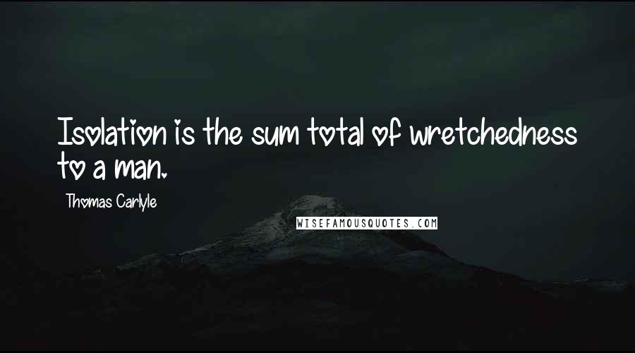 Thomas Carlyle Quotes: Isolation is the sum total of wretchedness to a man.