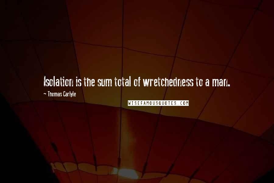 Thomas Carlyle Quotes: Isolation is the sum total of wretchedness to a man.