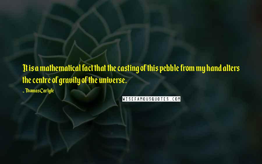 Thomas Carlyle Quotes: It is a mathematical fact that the casting of this pebble from my hand alters the centre of gravity of the universe.