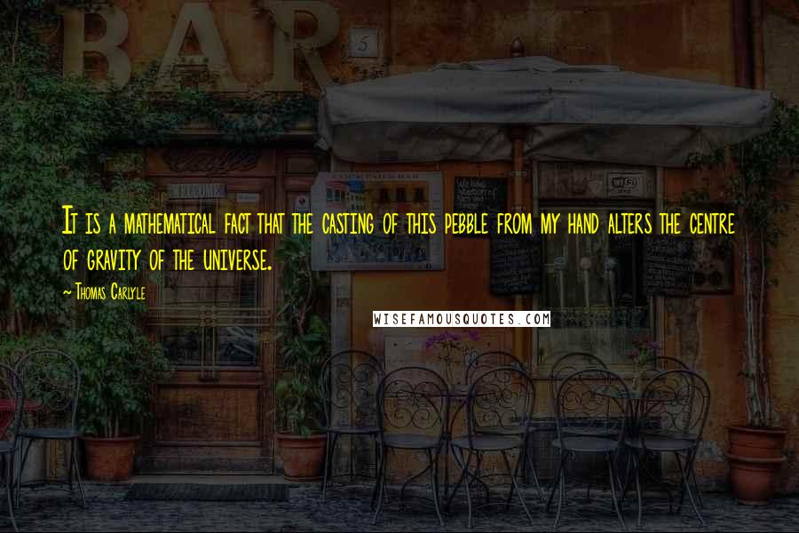 Thomas Carlyle Quotes: It is a mathematical fact that the casting of this pebble from my hand alters the centre of gravity of the universe.