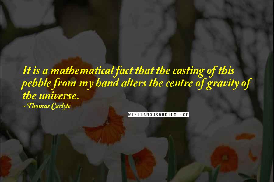 Thomas Carlyle Quotes: It is a mathematical fact that the casting of this pebble from my hand alters the centre of gravity of the universe.