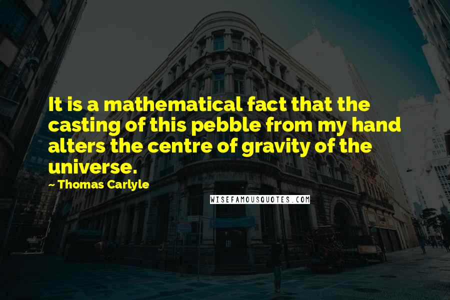 Thomas Carlyle Quotes: It is a mathematical fact that the casting of this pebble from my hand alters the centre of gravity of the universe.