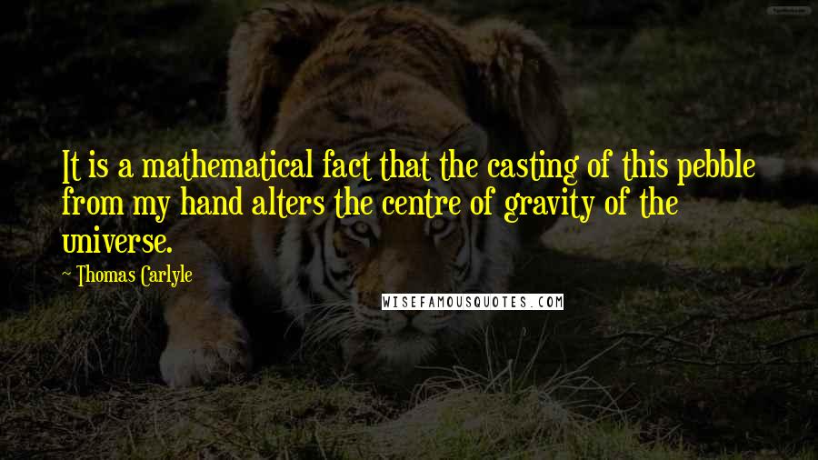 Thomas Carlyle Quotes: It is a mathematical fact that the casting of this pebble from my hand alters the centre of gravity of the universe.