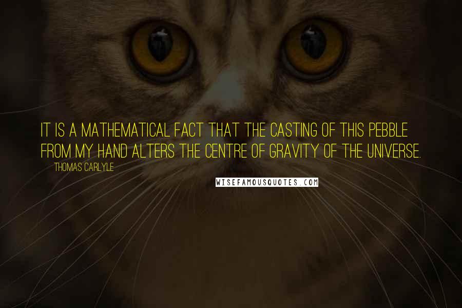 Thomas Carlyle Quotes: It is a mathematical fact that the casting of this pebble from my hand alters the centre of gravity of the universe.