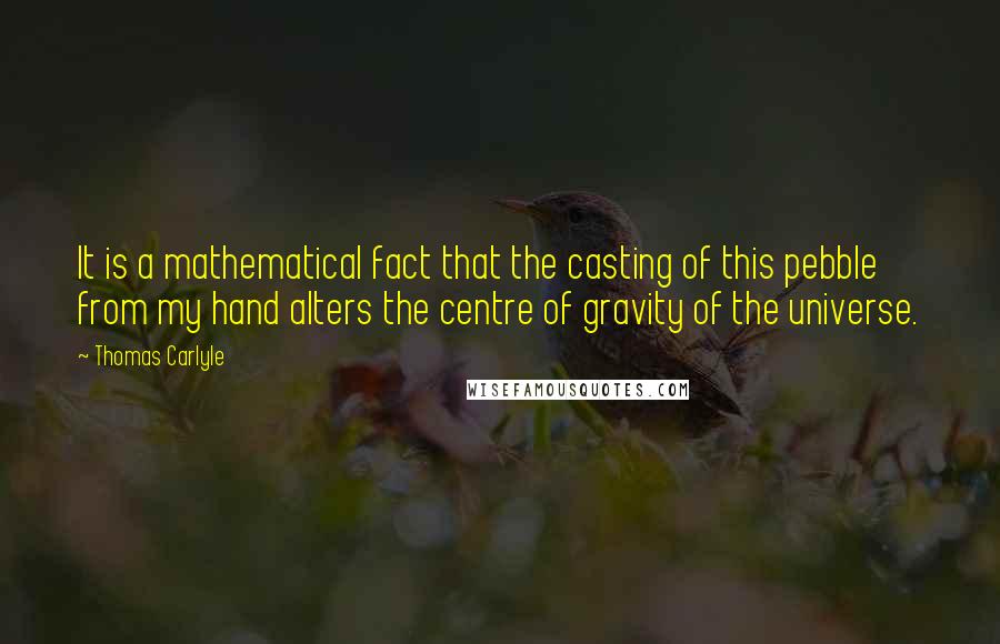 Thomas Carlyle Quotes: It is a mathematical fact that the casting of this pebble from my hand alters the centre of gravity of the universe.