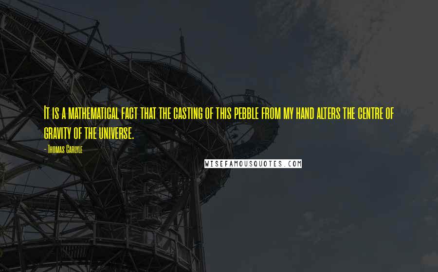 Thomas Carlyle Quotes: It is a mathematical fact that the casting of this pebble from my hand alters the centre of gravity of the universe.
