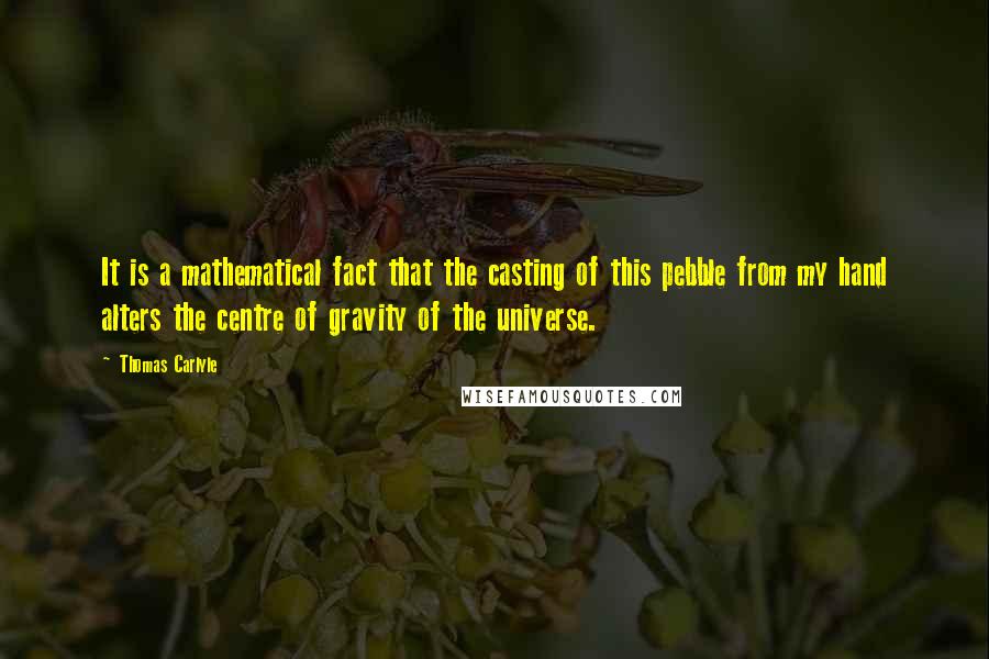 Thomas Carlyle Quotes: It is a mathematical fact that the casting of this pebble from my hand alters the centre of gravity of the universe.