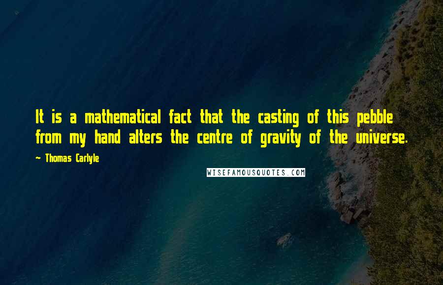 Thomas Carlyle Quotes: It is a mathematical fact that the casting of this pebble from my hand alters the centre of gravity of the universe.