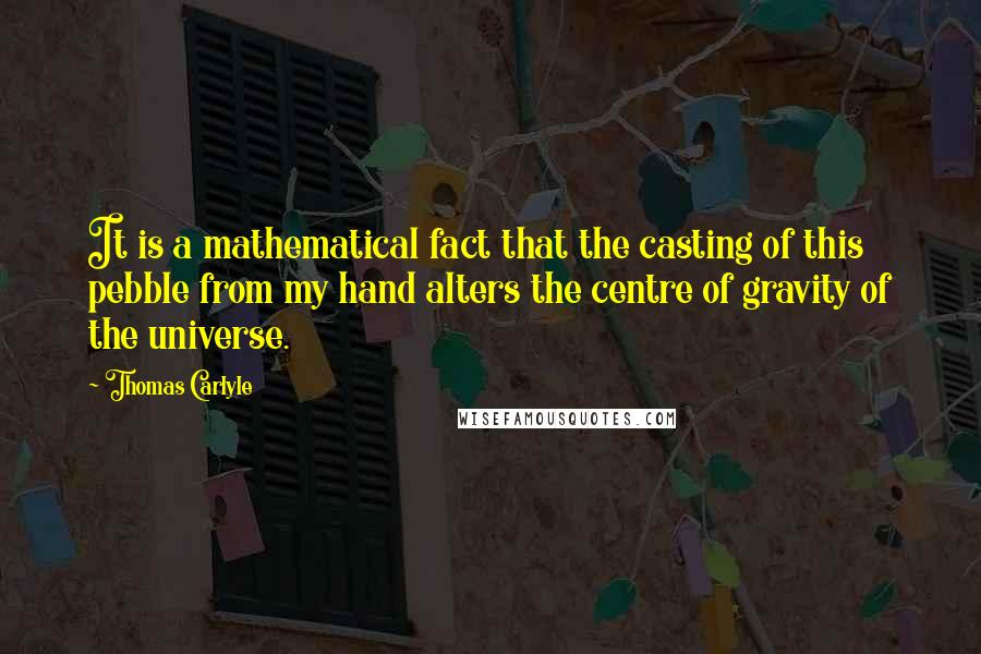 Thomas Carlyle Quotes: It is a mathematical fact that the casting of this pebble from my hand alters the centre of gravity of the universe.