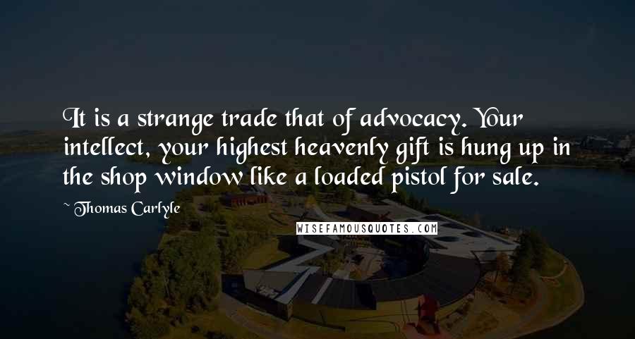 Thomas Carlyle Quotes: It is a strange trade that of advocacy. Your intellect, your highest heavenly gift is hung up in the shop window like a loaded pistol for sale.