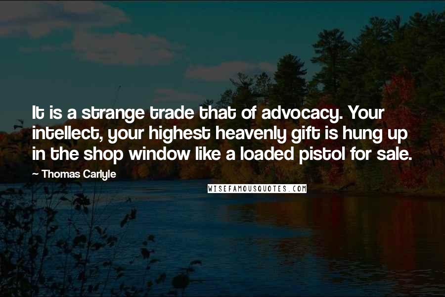 Thomas Carlyle Quotes: It is a strange trade that of advocacy. Your intellect, your highest heavenly gift is hung up in the shop window like a loaded pistol for sale.