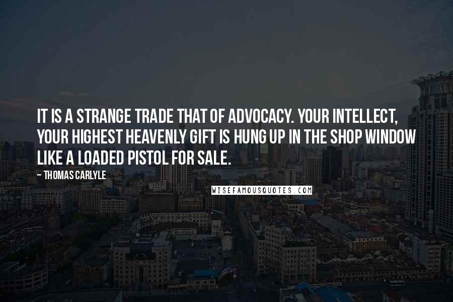 Thomas Carlyle Quotes: It is a strange trade that of advocacy. Your intellect, your highest heavenly gift is hung up in the shop window like a loaded pistol for sale.