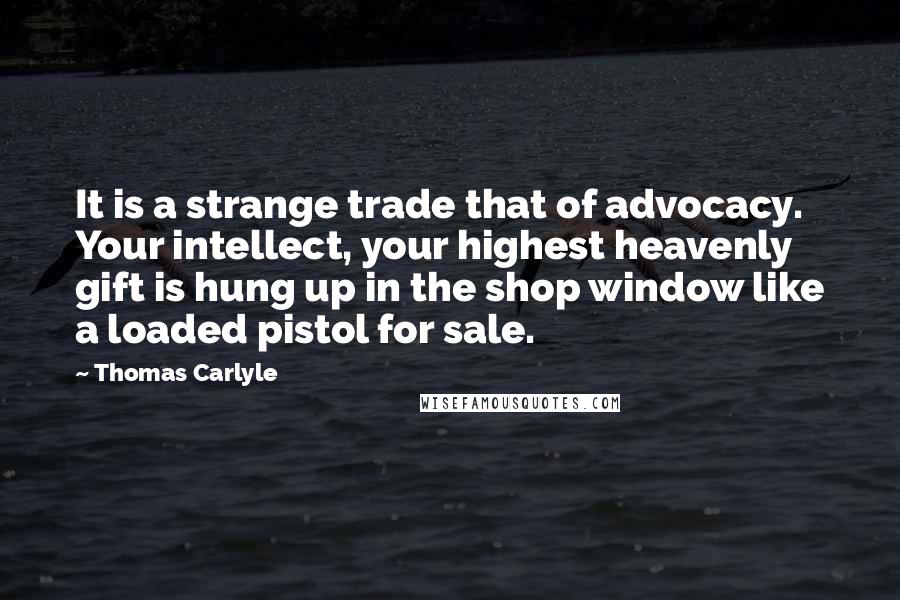 Thomas Carlyle Quotes: It is a strange trade that of advocacy. Your intellect, your highest heavenly gift is hung up in the shop window like a loaded pistol for sale.