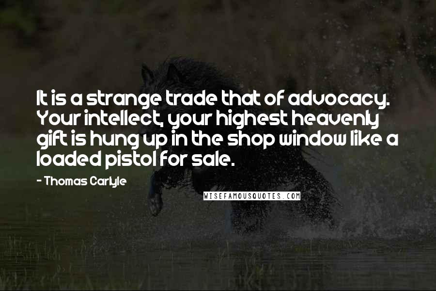 Thomas Carlyle Quotes: It is a strange trade that of advocacy. Your intellect, your highest heavenly gift is hung up in the shop window like a loaded pistol for sale.