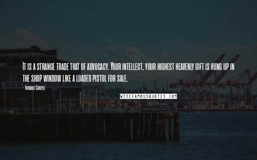 Thomas Carlyle Quotes: It is a strange trade that of advocacy. Your intellect, your highest heavenly gift is hung up in the shop window like a loaded pistol for sale.