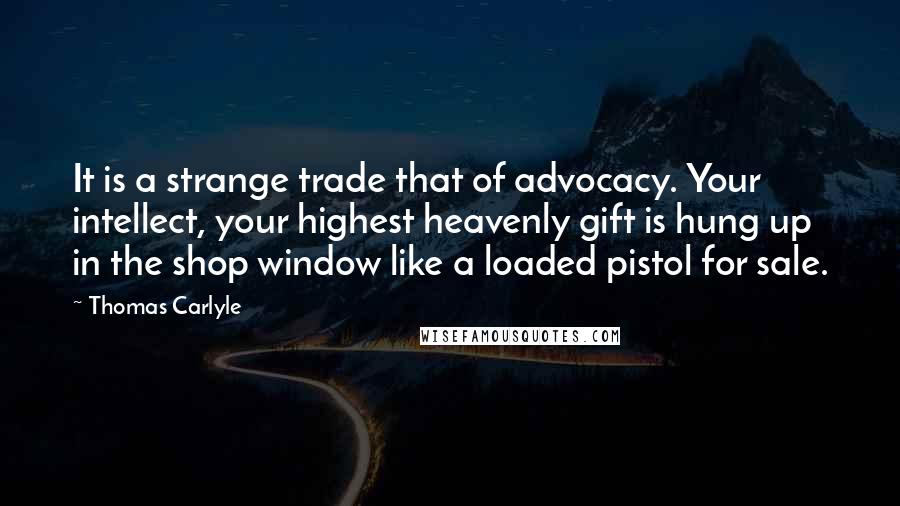 Thomas Carlyle Quotes: It is a strange trade that of advocacy. Your intellect, your highest heavenly gift is hung up in the shop window like a loaded pistol for sale.