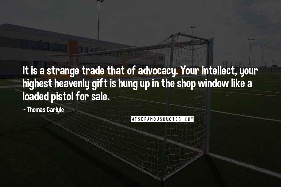 Thomas Carlyle Quotes: It is a strange trade that of advocacy. Your intellect, your highest heavenly gift is hung up in the shop window like a loaded pistol for sale.