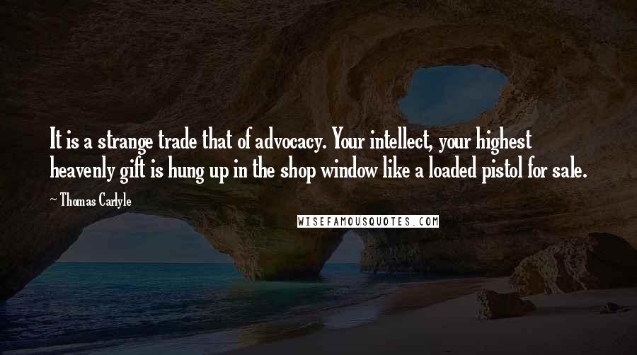 Thomas Carlyle Quotes: It is a strange trade that of advocacy. Your intellect, your highest heavenly gift is hung up in the shop window like a loaded pistol for sale.