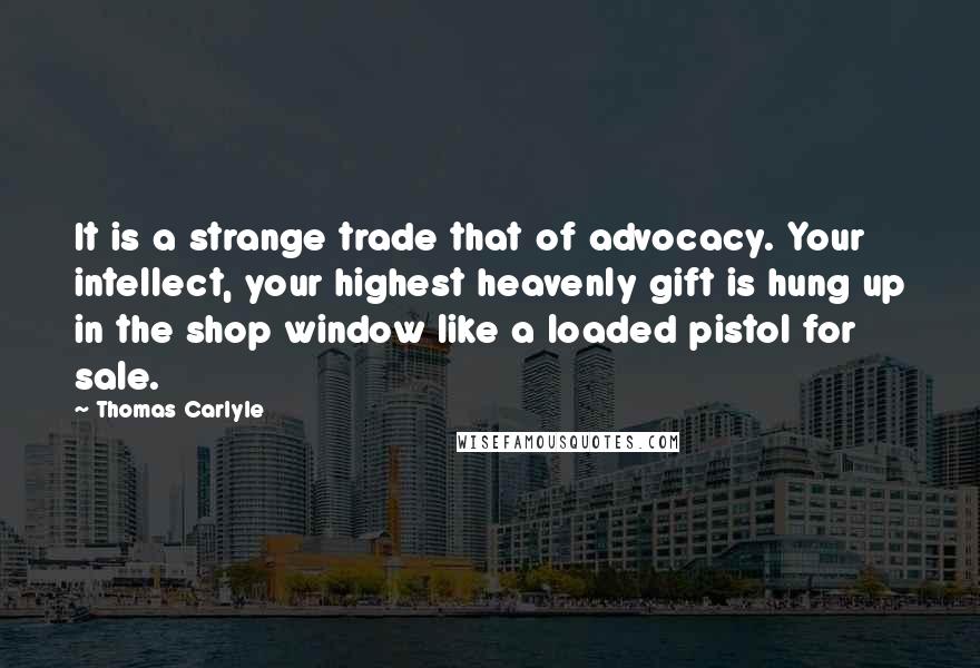 Thomas Carlyle Quotes: It is a strange trade that of advocacy. Your intellect, your highest heavenly gift is hung up in the shop window like a loaded pistol for sale.