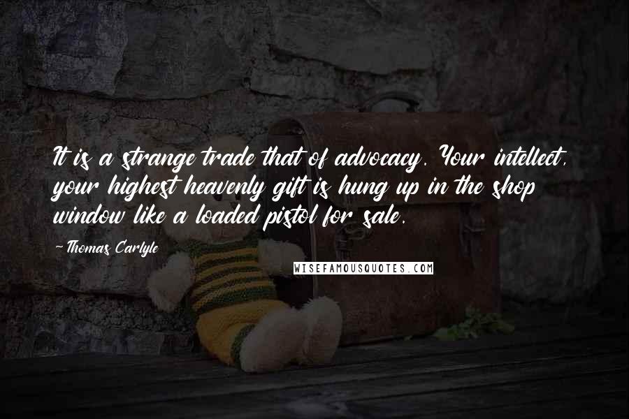 Thomas Carlyle Quotes: It is a strange trade that of advocacy. Your intellect, your highest heavenly gift is hung up in the shop window like a loaded pistol for sale.