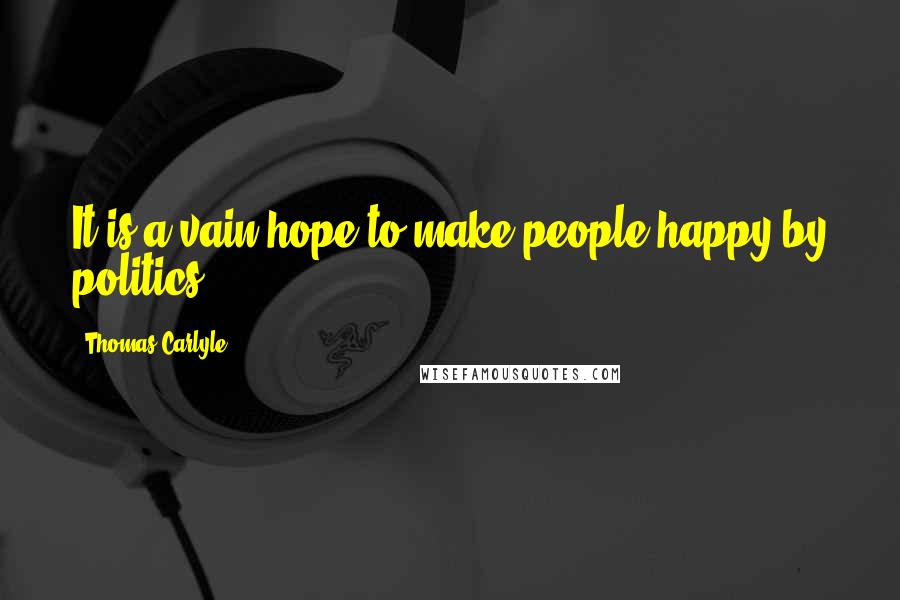 Thomas Carlyle Quotes: It is a vain hope to make people happy by politics.