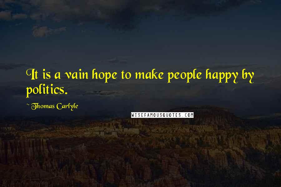 Thomas Carlyle Quotes: It is a vain hope to make people happy by politics.