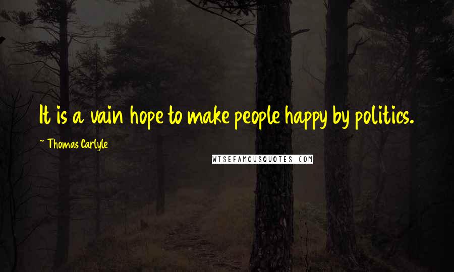 Thomas Carlyle Quotes: It is a vain hope to make people happy by politics.