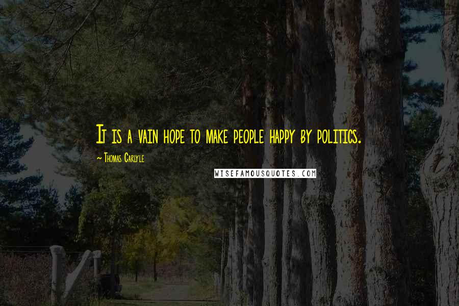 Thomas Carlyle Quotes: It is a vain hope to make people happy by politics.