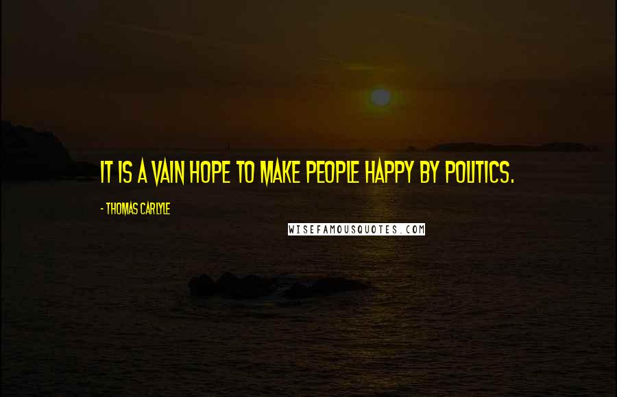 Thomas Carlyle Quotes: It is a vain hope to make people happy by politics.
