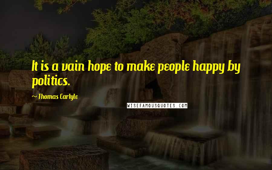 Thomas Carlyle Quotes: It is a vain hope to make people happy by politics.