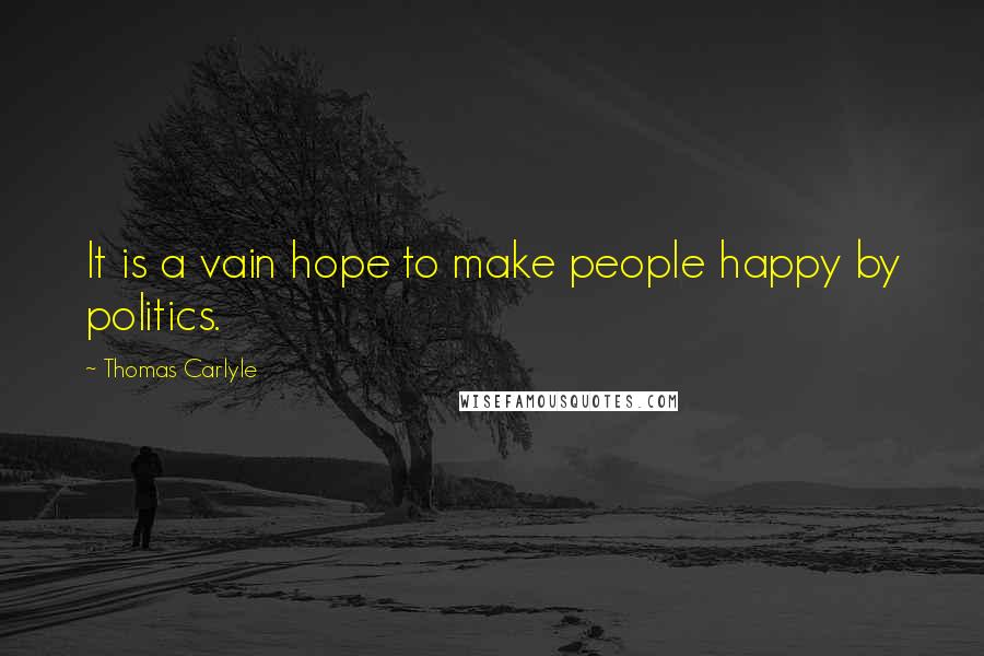 Thomas Carlyle Quotes: It is a vain hope to make people happy by politics.