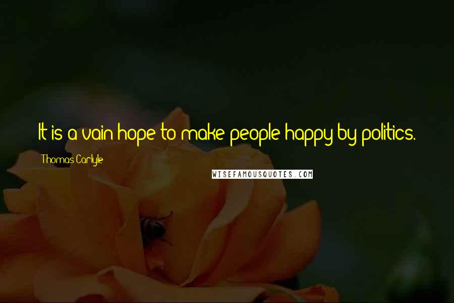 Thomas Carlyle Quotes: It is a vain hope to make people happy by politics.